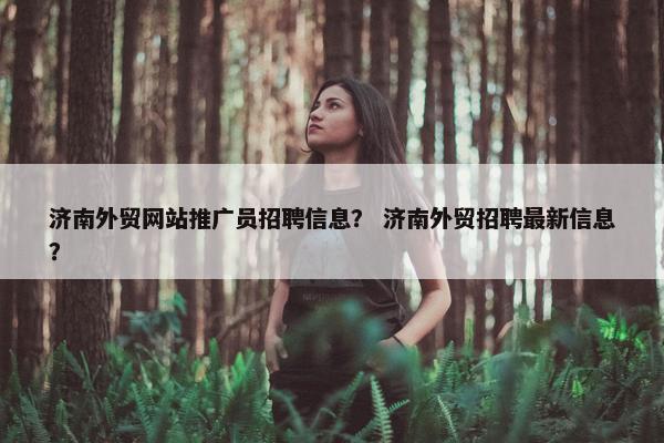 济南外贸网站推广员招聘信息？ 济南外贸招聘最新信息？