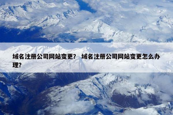 域名注册公司网站变更？ 域名注册公司网站变更怎么办理？