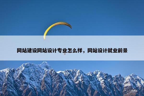 网站建设网站设计专业怎么样，网站设计就业前景