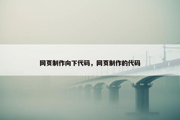 网页制作向下代码，网页制作的代码