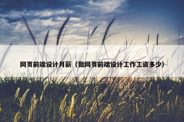 网页前端设计月薪（做网页前端设计工作工资多少）