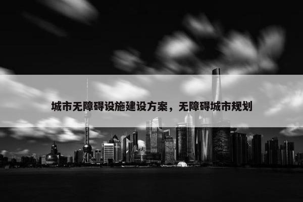 城市无障碍设施建设方案，无障碍城市规划
