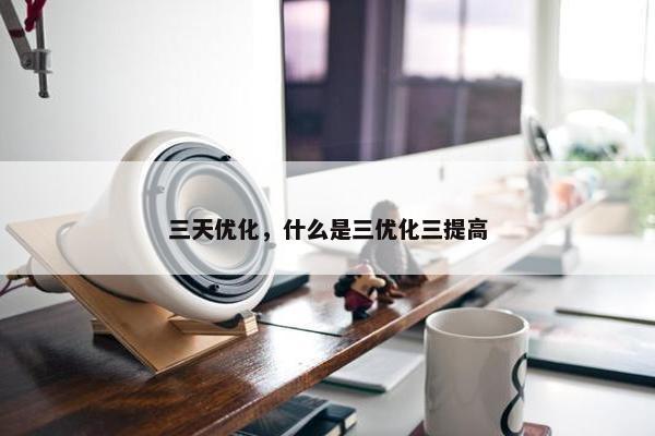 三天优化，什么是三优化三提高