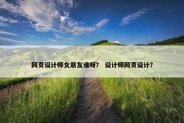 网页设计师女朋友谁呀？ 设计师网页设计？