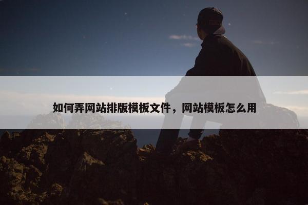 如何弄网站排版模板文件，网站模板怎么用