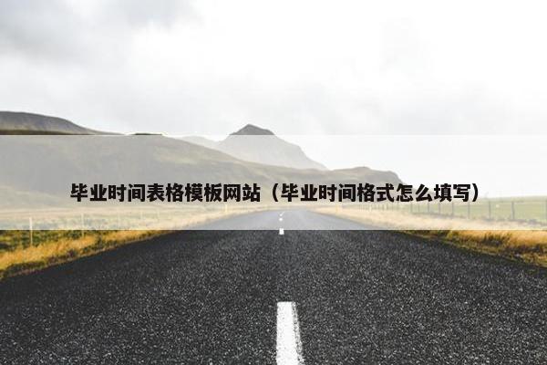 毕业时间表格模板网站（毕业时间格式怎么填写）