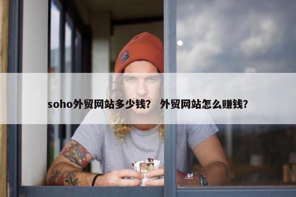 soho外贸网站多少钱？ 外贸网站怎么赚钱？