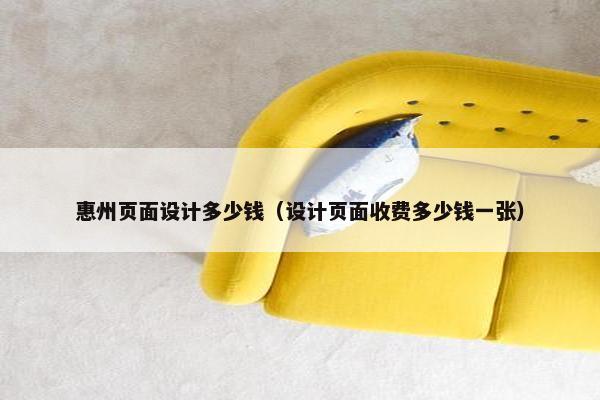 惠州页面设计多少钱（设计页面收费多少钱一张）