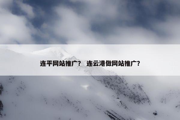 连平网站推广？ 连云港做网站推广？