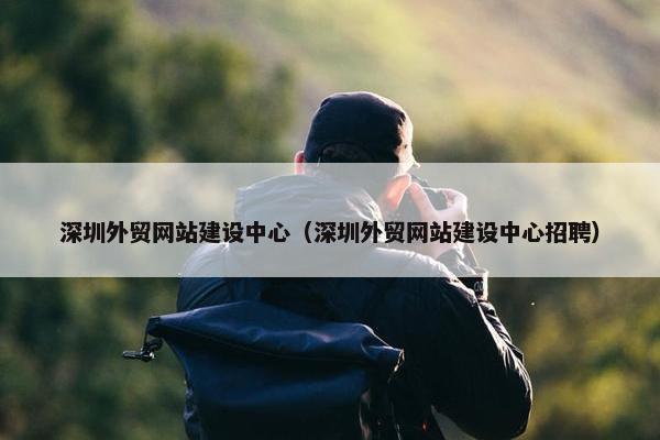 深圳外贸网站建设中心（深圳外贸网站建设中心招聘）