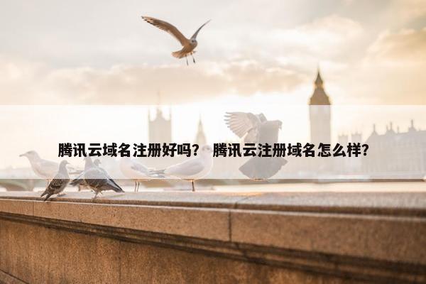 腾讯云域名注册好吗？ 腾讯云注册域名怎么样？