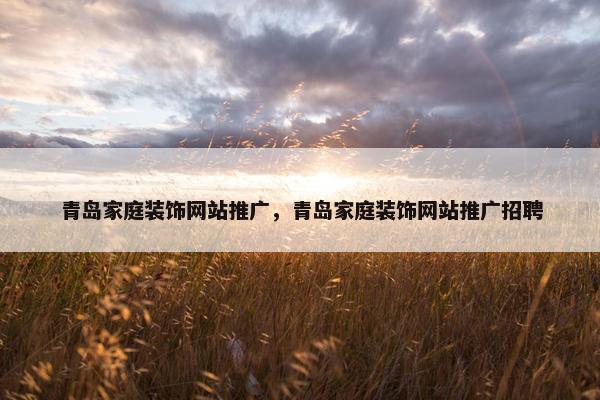 青岛家庭装饰网站推广，青岛家庭装饰网站推广招聘