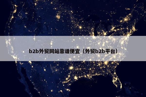 b2b外贸网站靠谱便宜（外贸b2b平台）