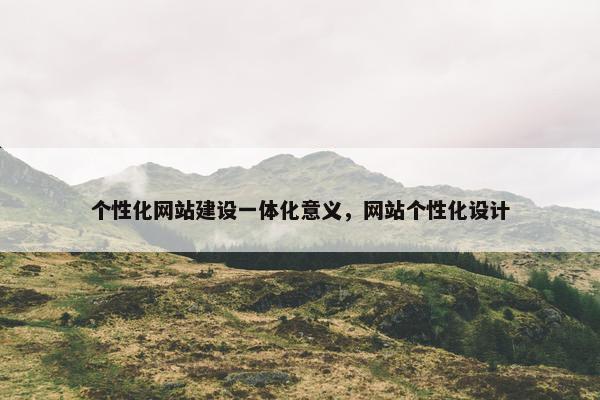 个性化网站建设一体化意义，网站个性化设计