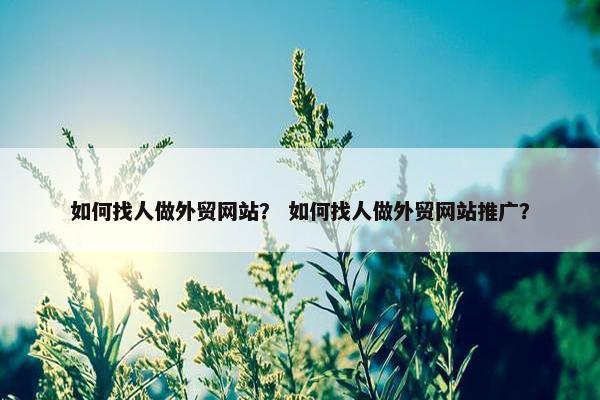 如何找人做外贸网站？ 如何找人做外贸网站推广？