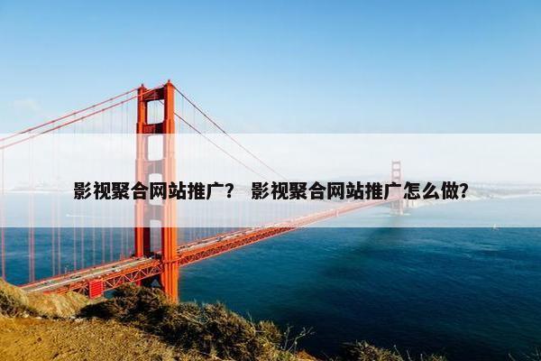 影视聚合网站推广？ 影视聚合网站推广怎么做？