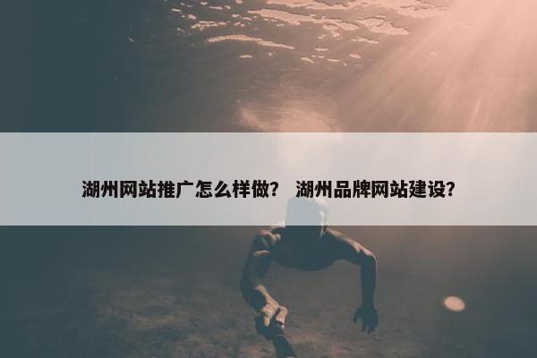 湖州网站推广怎么样做？ 湖州品牌网站建设？