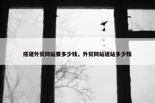 搭建外贸网站要多少钱，外贸网站建站多少钱