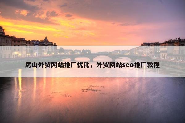房山外贸网站推广优化，外贸网站seo推广教程