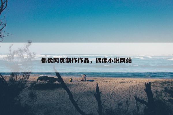 偶像网页制作作品，偶像小说网站