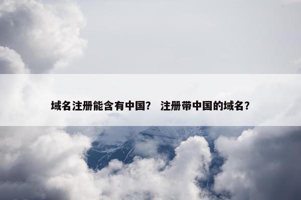 域名注册能含有中国？ 注册带中国的域名？