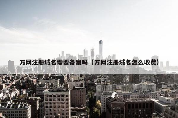 万网注册域名需要备案吗（万网注册域名怎么收费）