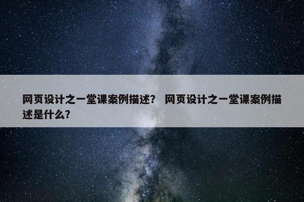 网页设计之一堂课案例描述？ 网页设计之一堂课案例描述是什么？