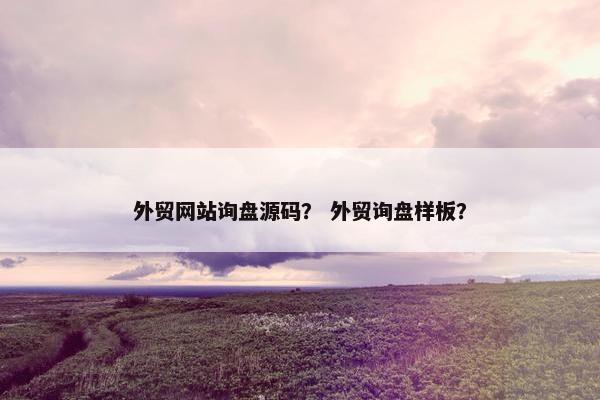 外贸网站询盘源码？ 外贸询盘样板？