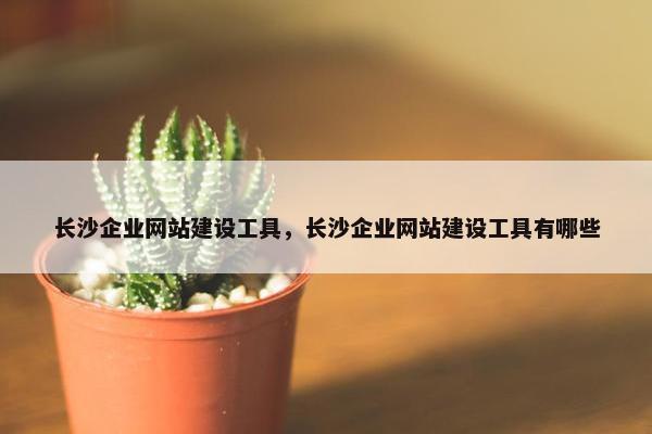 长沙企业网站建设工具，长沙企业网站建设工具有哪些