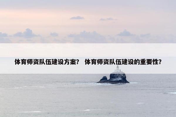 体育师资队伍建设方案？ 体育师资队伍建设的重要性？