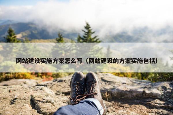 网站建设实施方案怎么写（网站建设的方案实施包括）