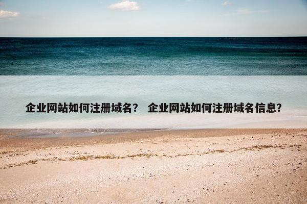 企业网站如何注册域名？ 企业网站如何注册域名信息？