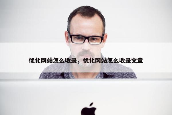 优化网站怎么收录，优化网站怎么收录文章
