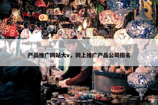 产品推广网站大v，网上推广产品公司排名