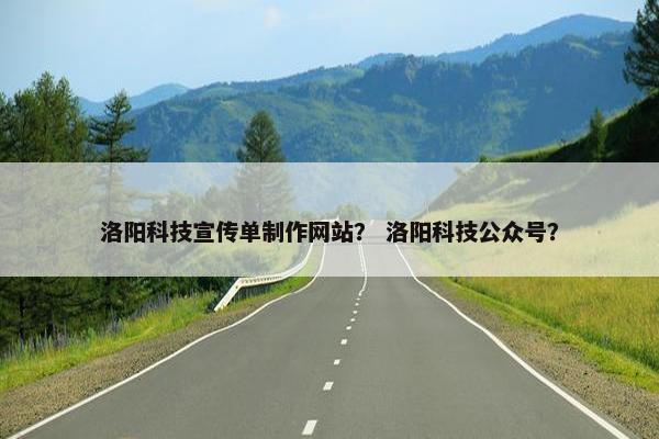 洛阳科技宣传单制作网站？ 洛阳科技公众号？