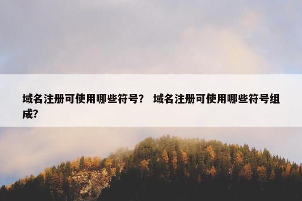 域名注册可使用哪些符号？ 域名注册可使用哪些符号组成？