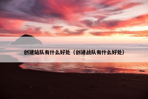 创建站队有什么好处（创建战队有什么好处）