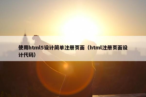 使用html5设计简单注册页面（html注册页面设计代码）