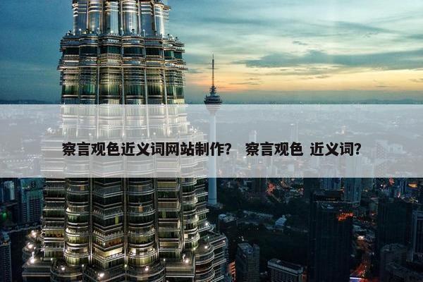 察言观色近义词网站制作？ 察言观色 近义词？