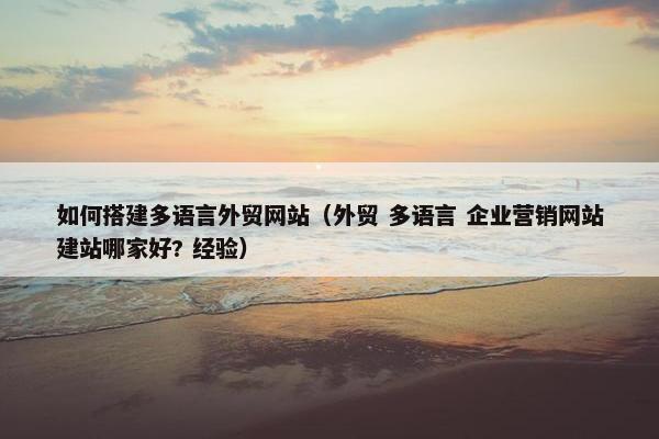 如何搭建多语言外贸网站（外贸 多语言 企业营销网站建站哪家好? 经验）