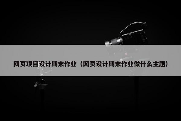 网页项目设计期末作业（网页设计期末作业做什么主题）