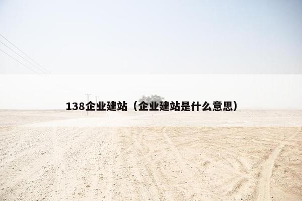 138企业建站（企业建站是什么意思）