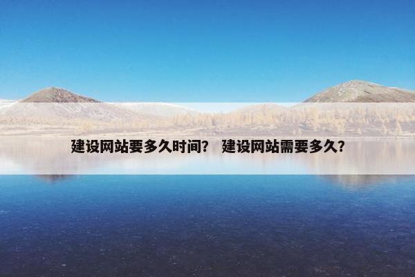 建设网站要多久时间？ 建设网站需要多久？