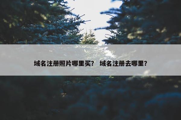 域名注册照片哪里买？ 域名注册去哪里？