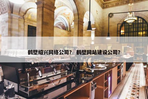鹤壁绍兴网络公司？ 鹤壁网站建设公司？