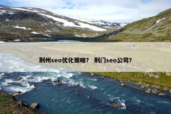 荆州seo优化策略？ 荆门seo公司？