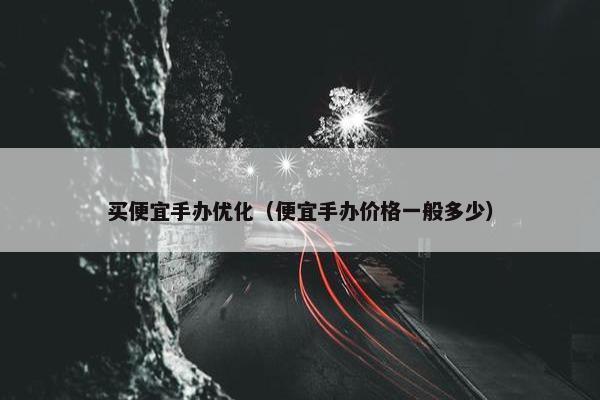 买便宜手办优化（便宜手办价格一般多少）