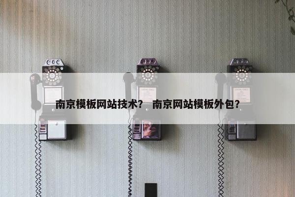 南京模板网站技术？ 南京网站模板外包？