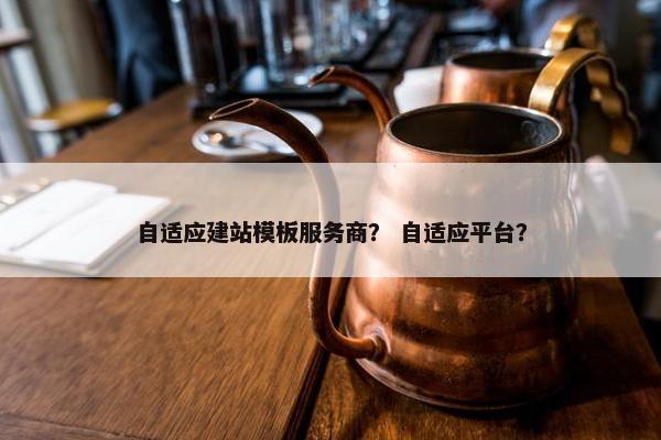 自适应建站模板服务商？ 自适应平台？