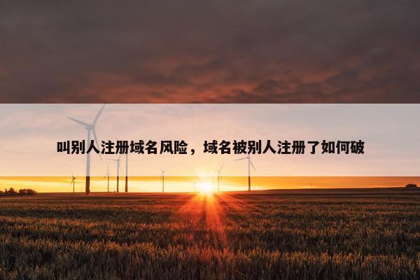 叫别人注册域名风险，域名被别人注册了如何破